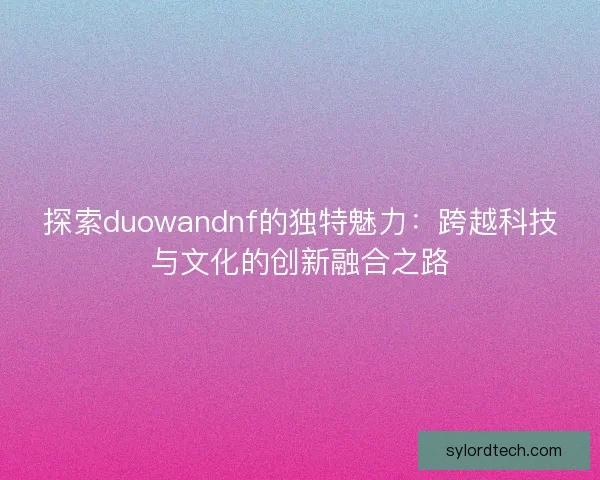 探索duowandnf的独特魅力：跨越科技与文化的创新融合之路