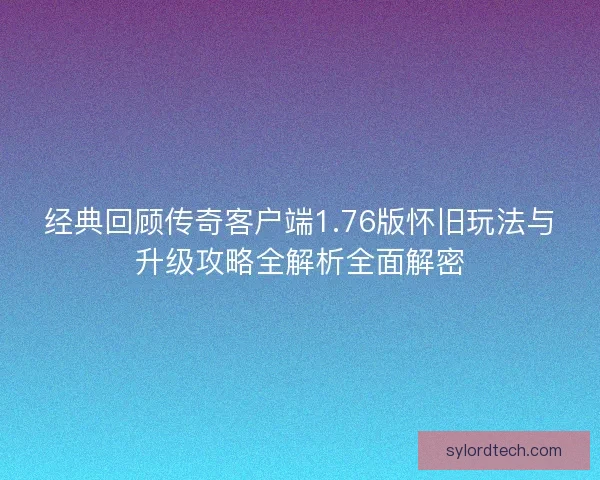 经典回顾传奇客户端1.76版怀旧玩法与升级攻略全解析全面解密 经典回顾传奇客户端1.76版怀旧玩法与升级攻略全解析全面解密