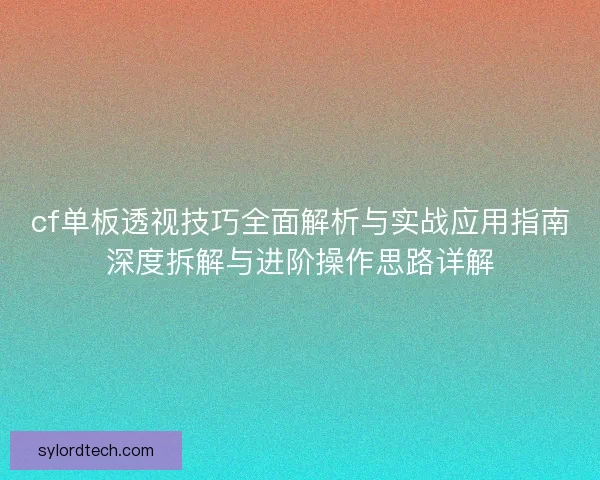 cf单板透视技巧全面解析与实战应用指南深度拆解与进阶操作思路详解 cf单板透视技巧全面解析与实战应用指南深度拆解与进阶操作思路详解