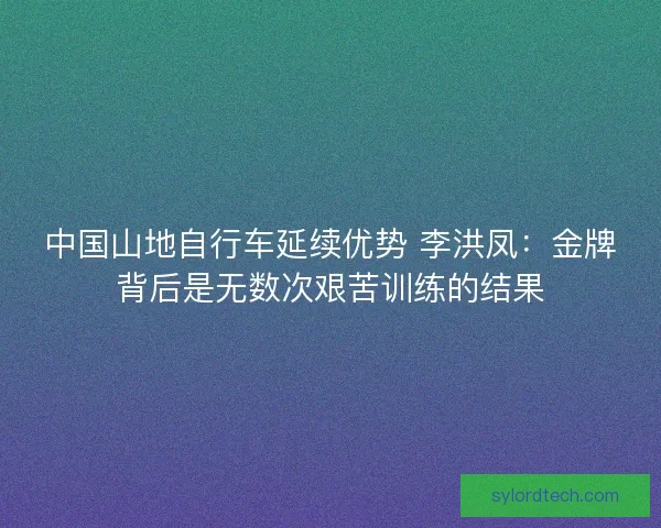 中国山地自行车延续优势 李洪凤:金牌背后是无数次艰苦训练的结果 中国山地自行车延续优势 李洪凤:金牌背后是无数次艰苦训练的结果