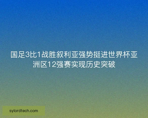 国足3比1战胜叙利亚强势挺进世界杯亚洲区12强赛实现历史突破