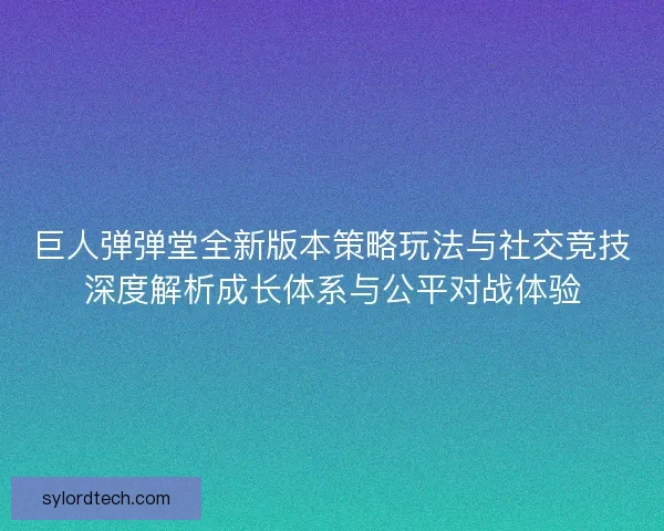 巨人弹弹堂全新版本策略玩法与社交竞技深度解析成长体系与公平对战体验