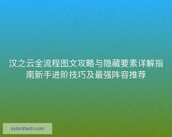 汉之云全流程图文攻略与隐藏要素详解指南新手进阶技巧及最强阵容推荐