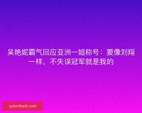 吴艳妮霸气回应亚洲一姐称号：要像刘翔一样，不失误冠军就是我的