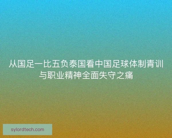 从国足一比五负泰国看中国足球体制青训与职业精神全面失守之痛