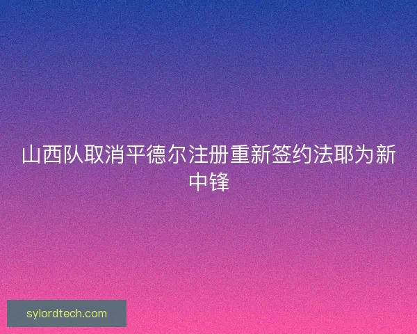 山西队取消平德尔注册重新签约法耶为新中锋