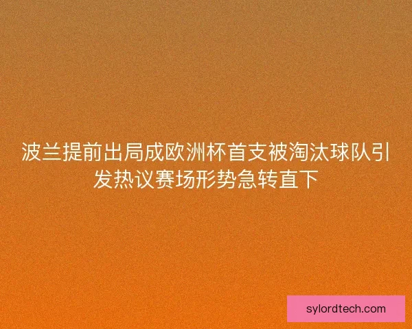 波兰提前出局成欧洲杯首支被淘汰球队引发热议赛场形势急转直下
