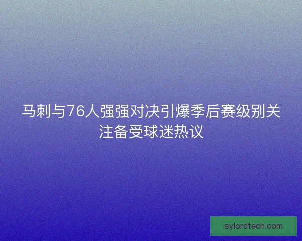马刺与76人强强对决引爆季后赛级别关注备受球迷热议