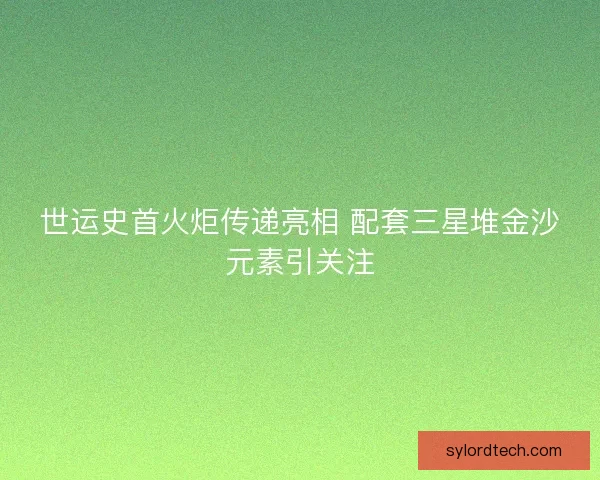 世运史首火炬传递亮相 配套三星堆金沙元素引关注