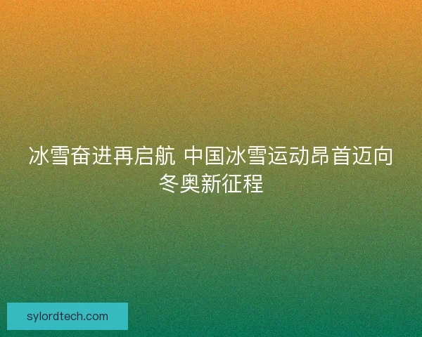 冰雪奋进再启航 中国冰雪运动昂首迈向冬奥新征程