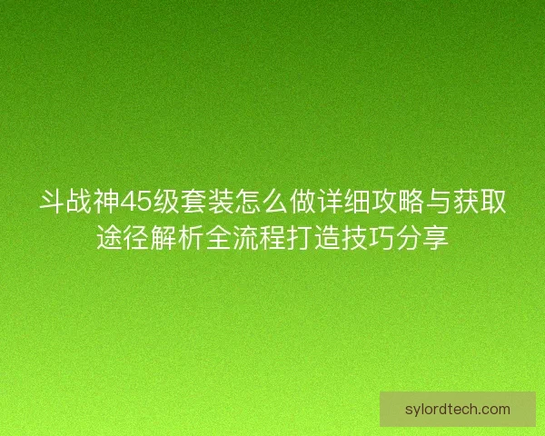 斗战神45级套装怎么做详细攻略与获取途径解析全流程打造技巧分享