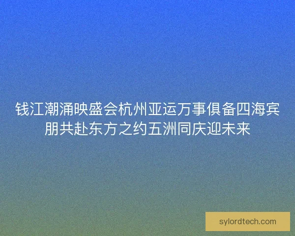 钱江潮涌映盛会杭州亚运万事俱备四海宾朋共赴东方之约五洲同庆迎未来