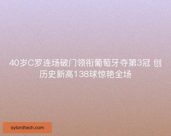 40岁C罗连场破门领衔葡萄牙夺第3冠 创历史新高138球惊艳全场 40岁C罗连场破门领衔葡萄牙夺第3冠 创历史新高138球惊艳全场