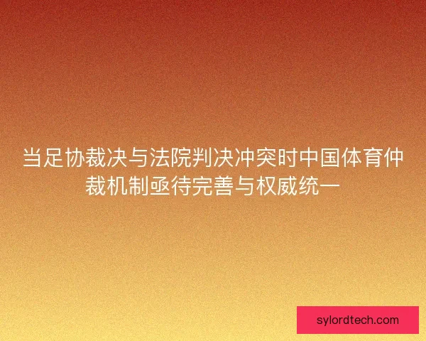 当足协裁决与法院判决冲突时中国体育仲裁机制亟待完善与权威统一 当足协裁决与法院判决冲突时中国体育仲裁机制亟待完善与权威统一