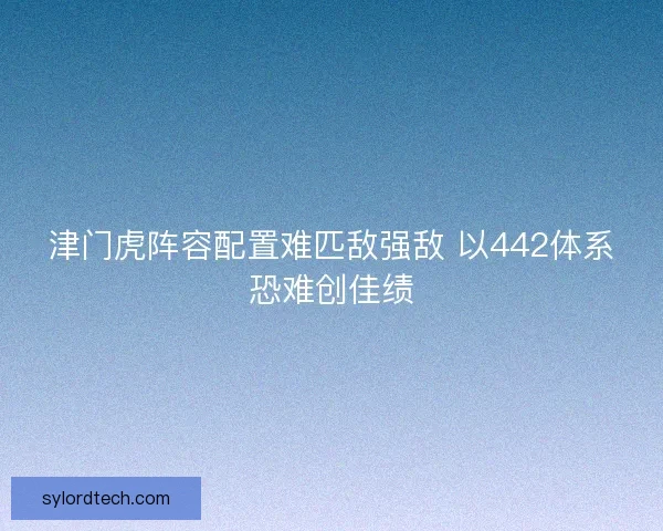 津门虎阵容配置难匹敌强敌 以442体系恐难创佳绩