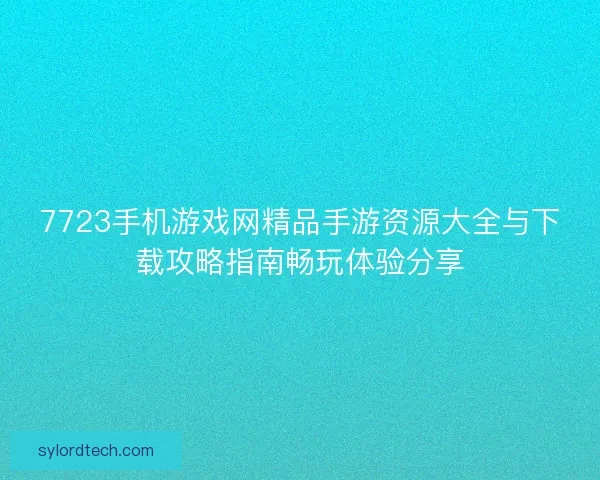 7723手机游戏网精品手游资源大全与下载攻略指南畅玩体验分享