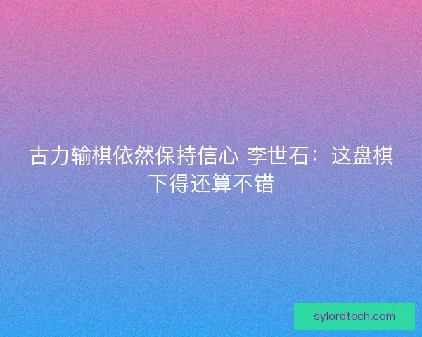 古力输棋依然保持信心 李世石：这盘棋下得还算不错