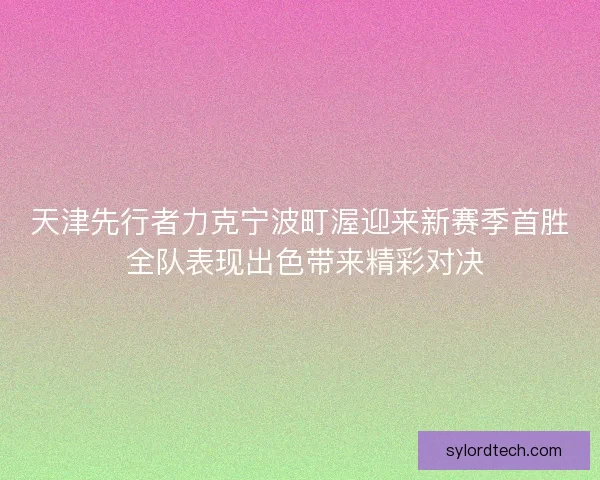 天津先行者力克宁波町渥迎来新赛季首胜 全队表现出色带来精彩对决