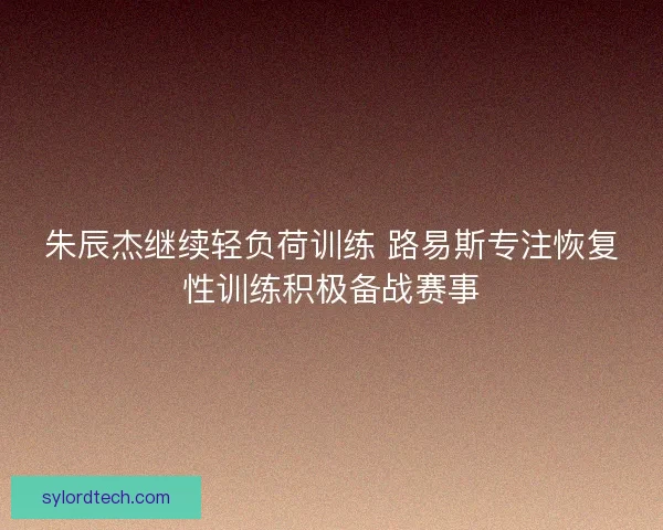朱辰杰继续轻负荷训练 路易斯专注恢复性训练积极备战赛事
