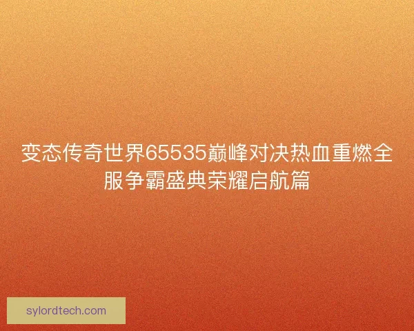 变态传奇世界65535巅峰对决热血重燃全服争霸盛典荣耀启航篇 变态传奇世界65535巅峰对决热血重燃全服争霸盛典荣耀启航篇