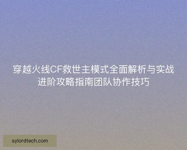 穿越火线CF救世主模式全面解析与实战进阶攻略指南团队协作技巧