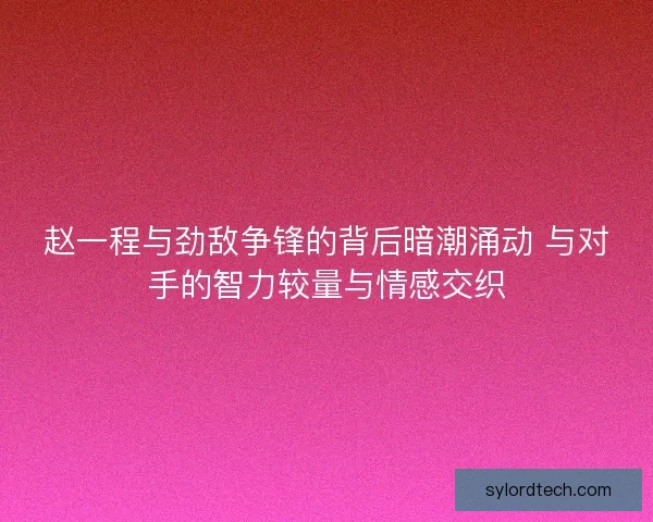 赵一程与劲敌争锋的背后暗潮涌动 与对手的智力较量与情感交织 赵一程与劲敌争锋的背后暗潮涌动 与对手的智力较量与情感交织