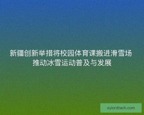 新疆创新举措将校园体育课搬进滑雪场 推动冰雪运动普及与发展