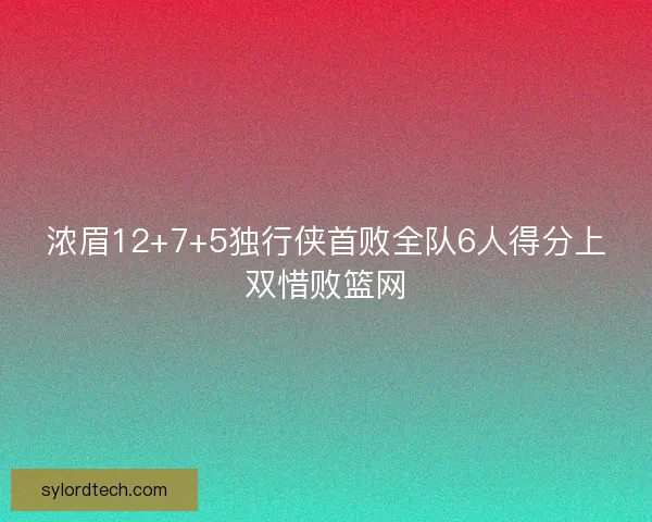 浓眉12+7+5独行侠首败全队6人得分上双惜败篮网 浓眉12+7+5独行侠首败全队6人得分上双惜败篮网