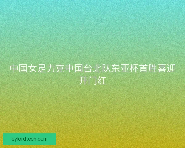 中国女足力克中国台北队东亚杯首胜喜迎开门红