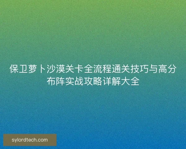 保卫萝卜沙漠关卡全流程通关技巧与高分布阵实战攻略详解大全