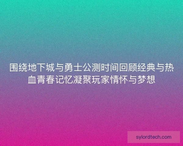 围绕地下城与勇士公测时间回顾经典与热血青春记忆凝聚玩家情怀与梦想 围绕地下城与勇士公测时间回顾经典与热血青春记忆凝聚玩家情怀与梦想