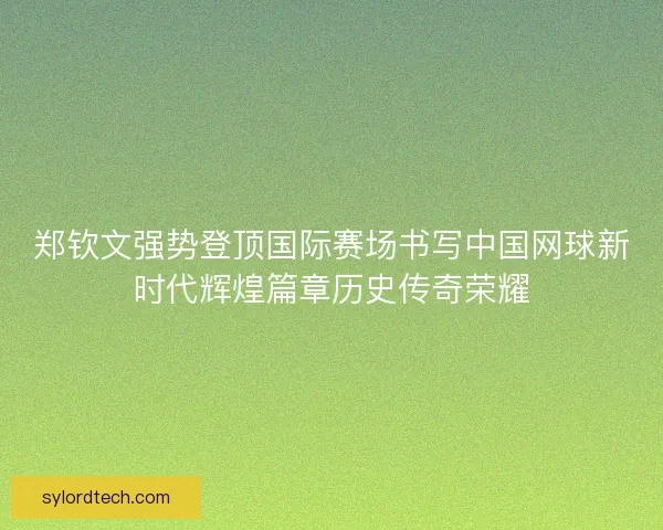 郑钦文强势登顶国际赛场书写中国网球新时代辉煌篇章历史传奇荣耀 郑钦文强势登顶国际赛场书写中国网球新时代辉煌篇章历史传奇荣耀