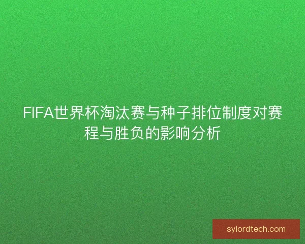 FIFA世界杯淘汰赛与种子排位制度对赛程与胜负的影响分析 FIFA世界杯淘汰赛与种子排位制度对赛程与胜负的影响分析