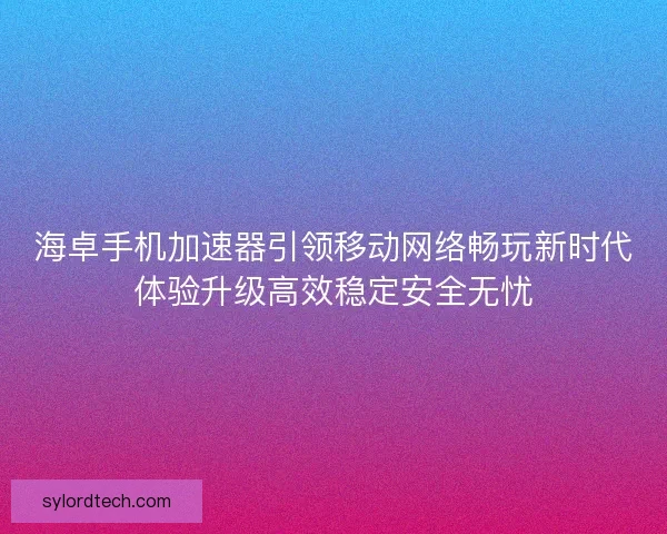 海卓手机加速器引领移动网络畅玩新时代体验升级高效稳定安全无忧 海卓手机加速器引领移动网络畅玩新时代体验升级高效稳定安全无忧