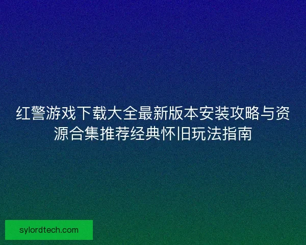 红警游戏下载大全最新版本安装攻略与资源合集推荐经典怀旧玩法指南 红警游戏下载大全最新版本安装攻略与资源合集推荐经典怀旧玩法指南