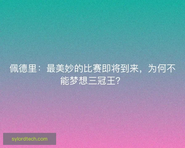 佩德里：最美妙的比赛即将到来，为何不能梦想三冠王？