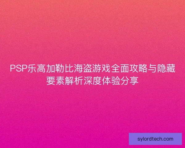 PSP乐高加勒比海盗游戏全面攻略与隐藏要素解析深度体验分享