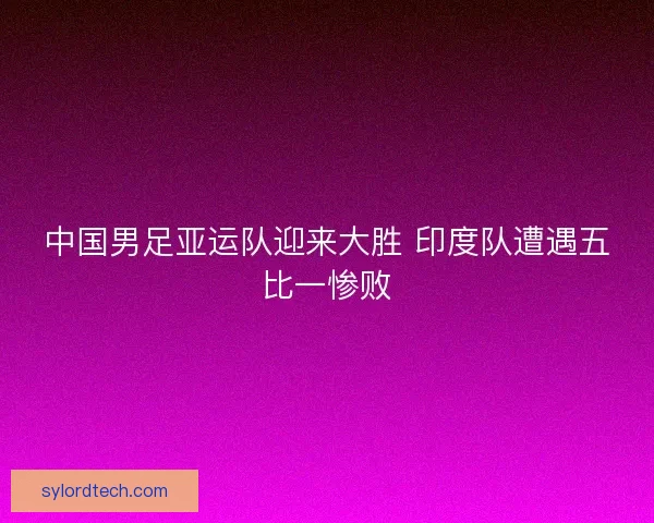 中国男足亚运队迎来大胜 印度队遭遇五比一惨败