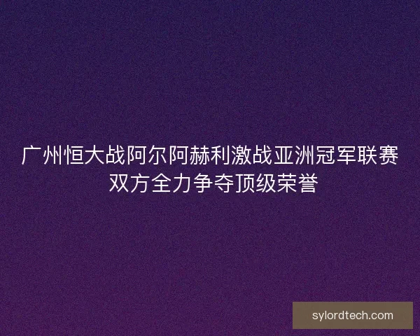 广州恒大战阿尔阿赫利激战亚洲冠军联赛 双方全力争夺顶级荣誉