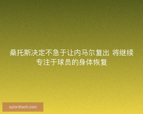 桑托斯决定不急于让内马尔复出 将继续专注于球员的身体恢复 桑托斯决定不急于让内马尔复出 将继续专注于球员的身体恢复