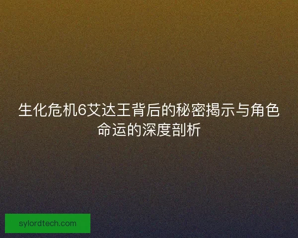 生化危机6艾达王背后的秘密揭示与角色命运的深度剖析 生化危机6艾达王背后的秘密揭示与角色命运的深度剖析