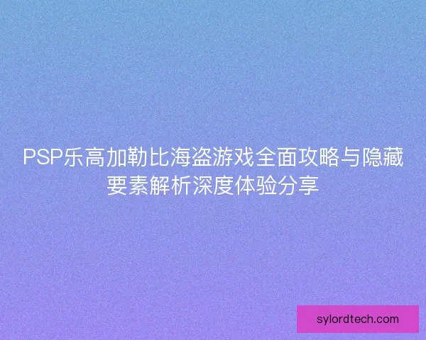 PSP乐高加勒比海盗游戏全面攻略与隐藏要素解析深度体验分享
